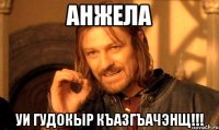 анжела уи гудокыр къазгъачэнщ!!!