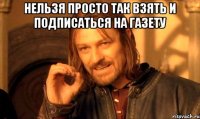 нельзя просто так взять и подписаться на газету 