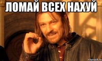 ломай всех нахуй 