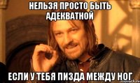 нельзя просто быть адекватной если у тебя пизда между ног