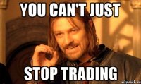 you can't just stop trading