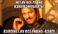 нет,ну все равно взял!взял!блять! взял!нет,ну все равно -взял!