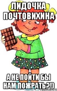 лидочка почтовихина а не пойти бы нам пожрать?!)