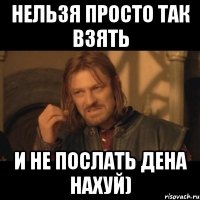 нельзя просто так взять и не послать дена нахуй)