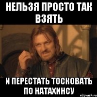 нельзя просто так взять и перестать тосковать по натахинсу