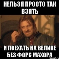 нельзя просто так взять и поехать на велике без форс махора