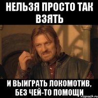 нельзя просто так взять и выиграть локомотив, без чей-то помощи