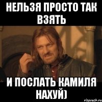 нельзя просто так взять и послать камиля нахуй)