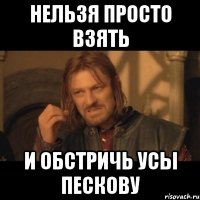 нельзя просто взять и обстричь усы пескову