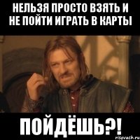 нельзя просто взять и не пойти играть в карты пойдёшь?!