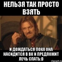 нельзя так просто взять и дождаться пока она насидится в вк и предложит лечь спать:d