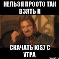 нельзя просто так взять и скачать ios7 с утра