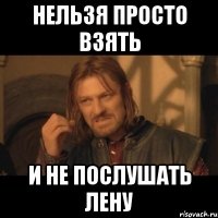 нельзя просто взять и не послушать лену