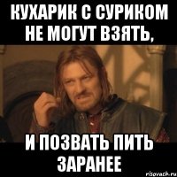 кухарик с суриком не могут взять, и позвать пить заранее