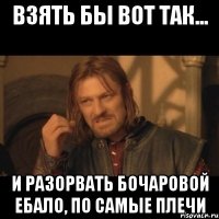 взять бы вот так... и разорвать бочаровой ебало, по самые плечи