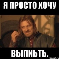 я просто хочу выпиьть.