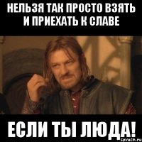 нельзя так просто взять и приехать к славе если ты люда!