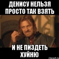 денису нельзя просто так взять и не пиздеть хуйню