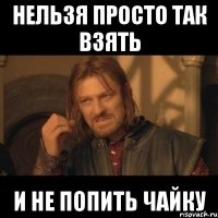 нельзя просто так взять и не попить чайку