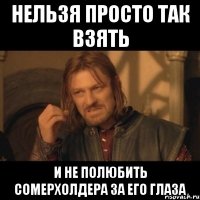 нельзя просто так взять и не полюбить сомерхолдера за его глаза