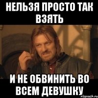 нельзя просто так взять и не обвинить во всем девушку