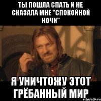 ты пошла спать и не сказала мне "спокойной ночи" я уничтожу этот грёбанный мир