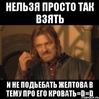 нельзя просто так взять и не подьебать желтова в тему про его кровать=d=d