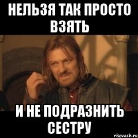 нельзя так просто взять и не подразнить сестру