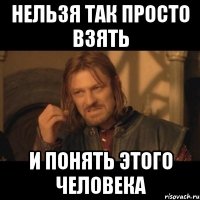 нельзя так просто взять и понять этого человека