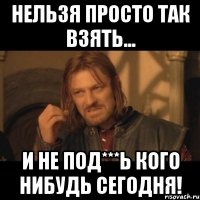 нельзя просто так взять... и не под***ь кого нибудь сегодня!