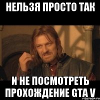 нельзя просто так и не посмотреть прохождение gta v