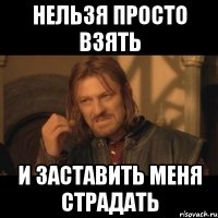 нельзя просто взять и заставить меня страдать