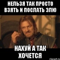 нельзя так просто взять и послать элю нахуй а так хочется