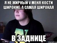 я не жирный у меня кости широкие, а самая широкая в заднице