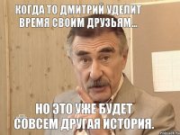 Когда то Дмитрий уделит время своим друзьям... Но это уже будет совсем другая история.