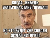 когда - нибудь екатерина станет права!!! но это будет уже совсем другая история!