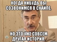 когда нибудь вы созвонимся в скайпе, но это уже совсем другая история.