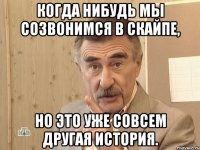 когда нибудь мы созвонимся в скайпе, но это уже совсем другая история.