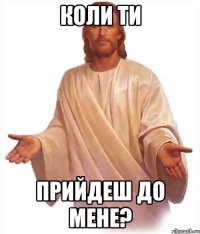 коли ти прийдеш до мене?