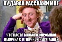 ну,давай расскажи мне что настя милая и скромная девочка с отличной репутацией