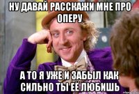 ну давай расскажи мне про оперу а то я уже и забыл как сильно ты её любишь