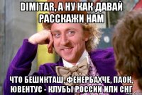 dimitar, а ну как давай расскажи нам что бешикташ, фенербахче, паок, ювентус - клубы россии или снг