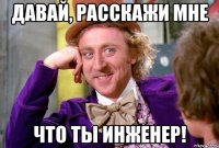 давай, расскажи мне что ты инженер!