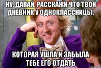 ну, давай, расскажи что твой дневник у одноклассницы, которая ушла и забыла тебе его отдать