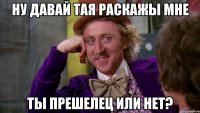 ну давай тая раскажы мне ты прешелец или нет?