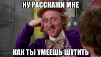 ну расскажи мне как ты умеешь шутить