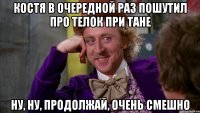 костя в очередной раз пошутил про телок при тане ну, ну, продолжай, очень смешно