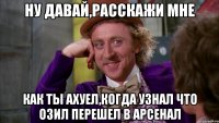 ну давай,расскажи мне как ты ахуел,когда узнал что озил перешел в арсенал