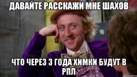 давайте расскажи мне шахов что через 3 года химки будут в рпл