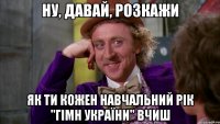 ну, давай, розкажи як ти кожен навчальний рік "гімн україни" вчиш